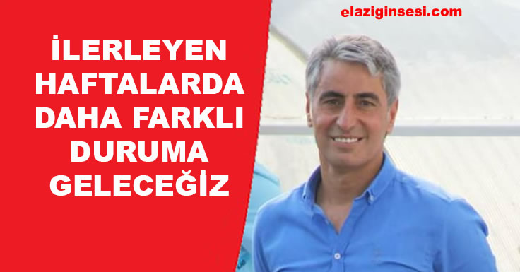 İLERLEYEN HAFTALARDA DAHA FARKLI DURUMA GELECEĞİZ