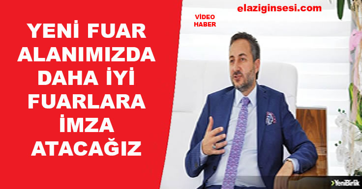 YENİ FUAR ALANIMIZDA DAHA İYİ FUARLAR GERÇEKLEŞTİRECEĞİZ