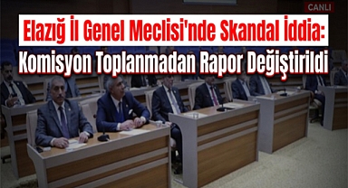 Elazığ İl Genel Meclisi'nde Skandal İddia: Komisyon Toplanmadan Rapor Değiştirildi