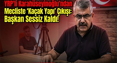 YRP'li Karahüseyinoğlu’ndan Mecliste ‘Kaçak Yapı’ ve ‘Davet Evleri’ Çıkışına Başkan Sessiz Kaldı!