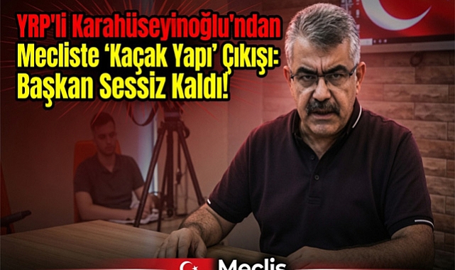 YRP'li Karahüseyinoğlu'ndan Mecliste 'Kaçak Yapı' ve 'Davet Evleri' Çıkışına Başkan Sessiz Kaldı!